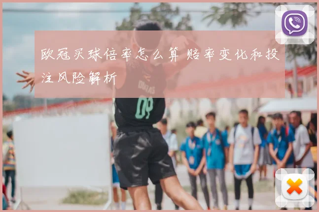 欧冠买球倍率怎么算 赔率变化和投注风险解析