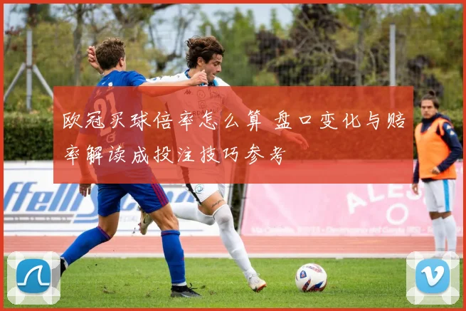 欧冠买球倍率怎么算 盘口变化与赔率解读成投注技巧参考