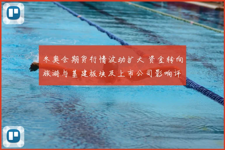 冬奥会期货行情波动扩大 资金转向旅游与基建板块及上市公司影响评估