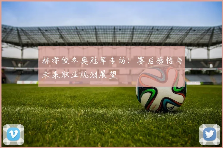 林孝俊冬奥冠军专访：赛后感悟与未来职业规划展望