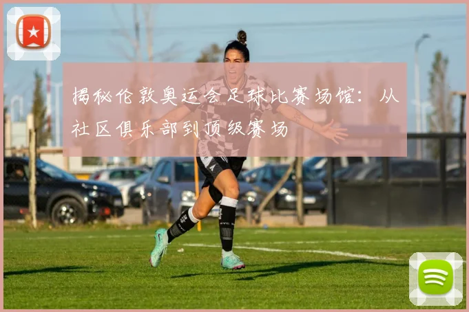 揭秘伦敦奥运会足球比赛场馆：从社区俱乐部到顶级赛场