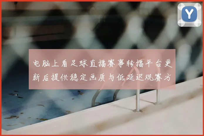 电脑上看足球直播赛事转播平台更新后提供稳定画质与低延迟观赛方案
