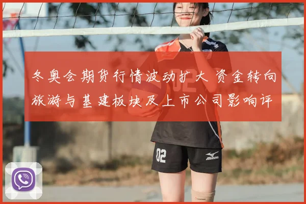 冬奥会期货行情波动扩大 资金转向旅游与基建板块及上市公司影响评估