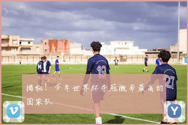 揭秘！今年世界杯夺冠概率最高的国家队