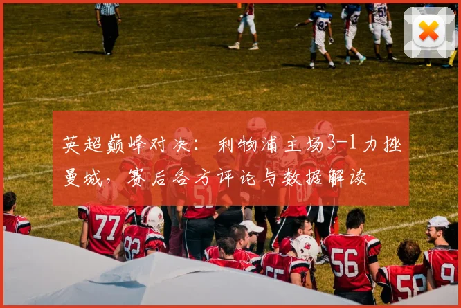 英超巅峰对决:利物浦主场3-1力挫曼城,赛后各方评论与数据解读