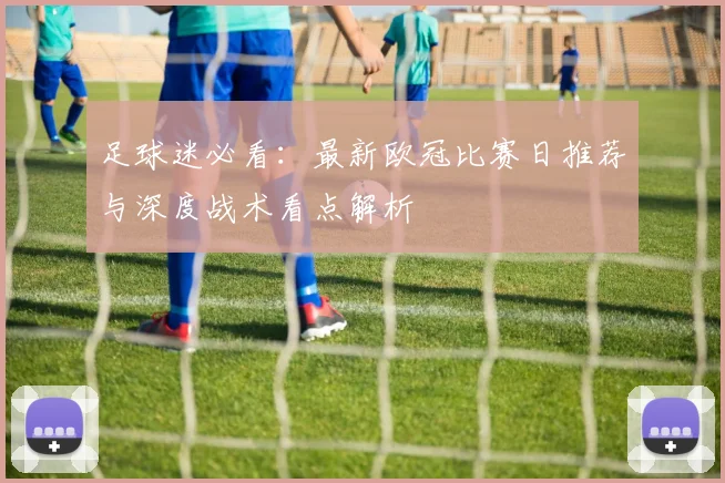 足球迷必看:最新欧冠比赛日推荐与深度战术看点解析