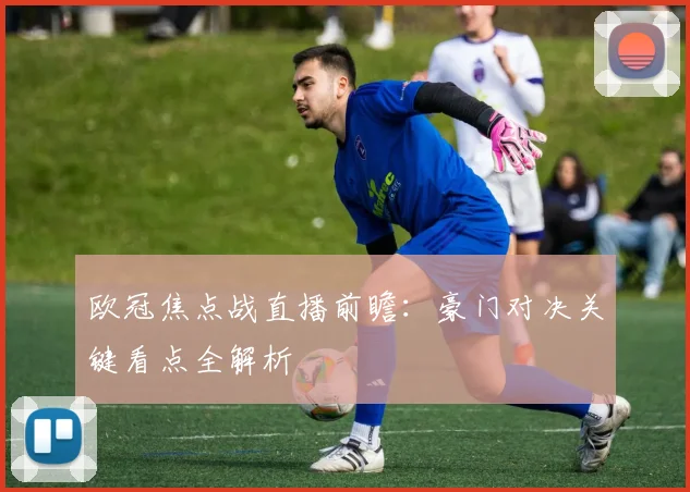 欧冠焦点战直播前瞻：豪门对决关键看点全解析