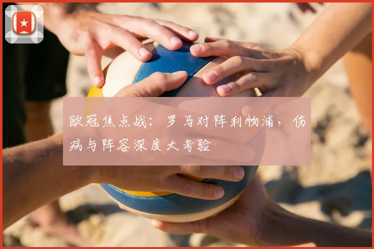 欧冠焦点战：罗马对阵利物浦，伤病与阵容深度大考验